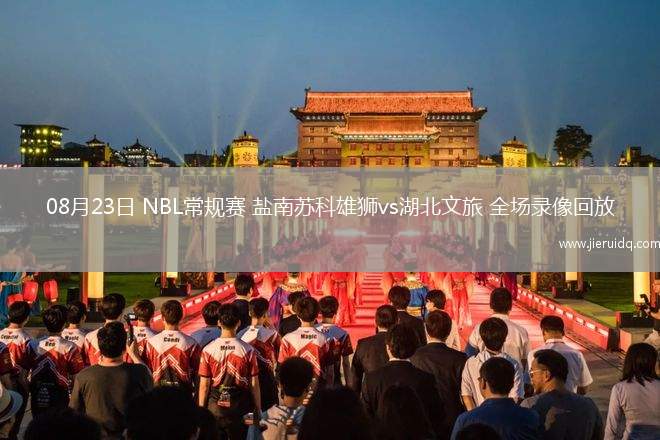 08月23日 NBL常規(guī)賽 鹽南蘇科雄獅vs湖北文旅 全場錄像回放