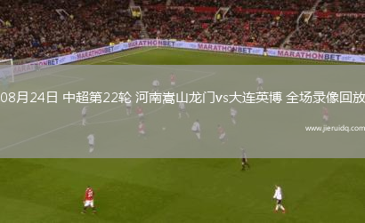 08月24日 中超第22輪 河南嵩山龍門vs大連英博 全場錄像回放
