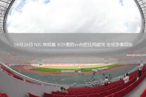 08月24日 NBL常規(guī)賽 長沙勇勝vs合肥狂風峻茂 全場錄像回放