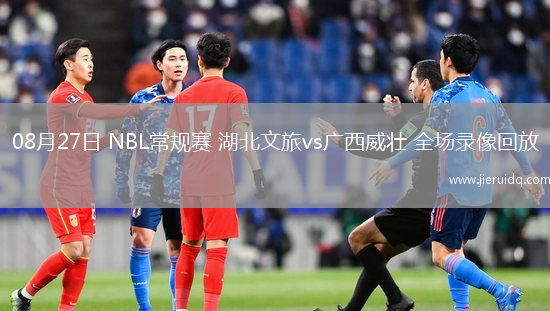 08月27日 NBL常規(guī)賽 湖北文旅vs廣西威壯 全場錄像回放