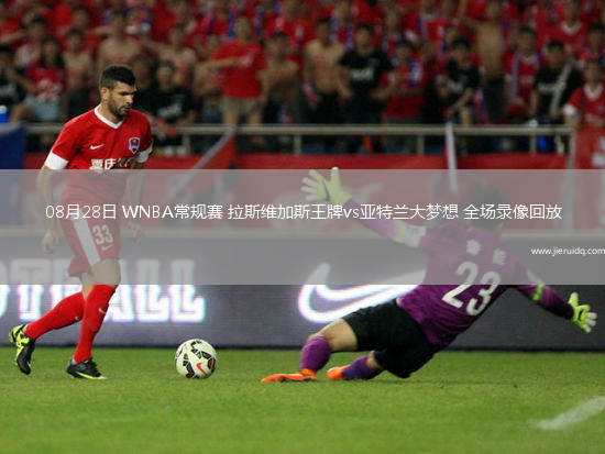 08月28日 WNBA常規(guī)賽 拉斯維加斯王牌vs亞特蘭大夢想 全場錄像回放