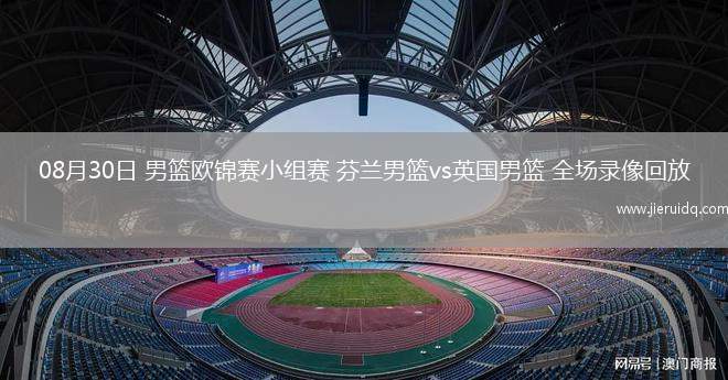 08月30日 男籃歐錦賽小組賽 芬蘭男籃vs英國男籃 全場錄像回放