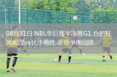 08月31日 NBL季后賽半決賽G1 合肥狂風峻茂vs長沙勇勝 全場錄像回放