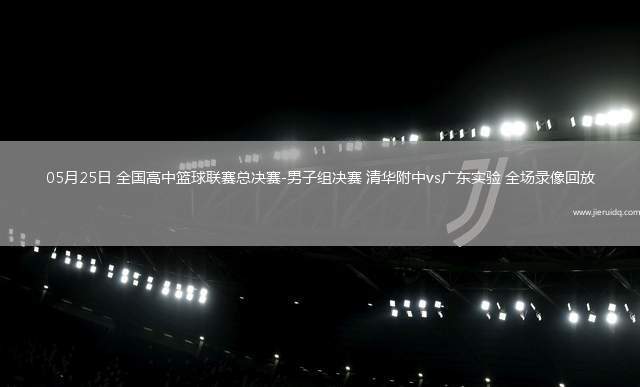 05月25日 全國高中籃球聯(lián)賽總決賽-男子組決賽 清華附中vs廣東實(shí)驗(yàn) 全場錄像回放