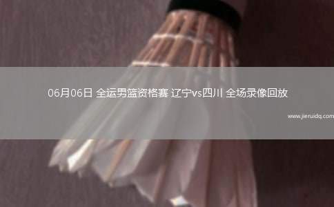 06月06日 全運(yùn)男籃資格賽 遼寧vs四川 全場(chǎng)錄像回放 06月06日 全運(yùn)男籃資格賽 遼寧vs四川 全場(chǎng)錄像回放
