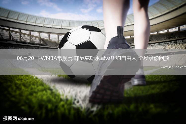 06月20日 WNBA常規(guī)賽 菲尼克斯水星vs紐約自由人 全場錄像回放