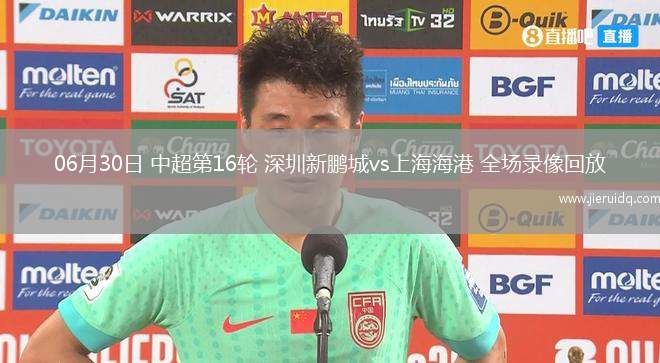 06月30日 中超第16輪 深圳新鵬城vs上海海港 全場錄像回放