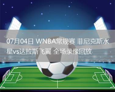 07月04日 WNBA常規(guī)賽 菲尼克斯水星vs達(dá)拉斯飛翼 全場錄像回放