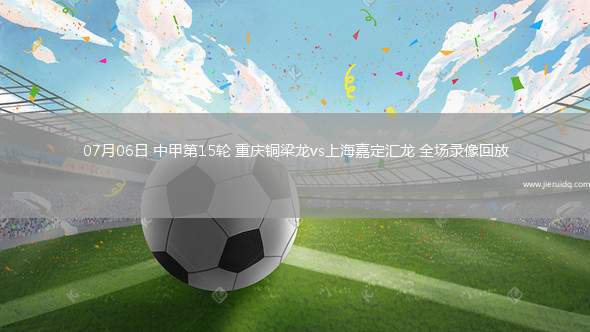07月06日 中甲第15輪 重慶銅梁龍vs上海嘉定匯龍 全場錄像回放