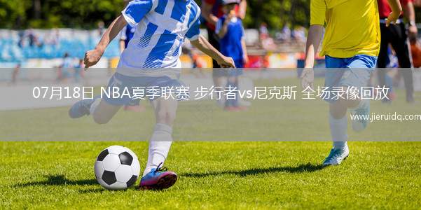 07月18日 NBA夏季聯(lián)賽 步行者vs尼克斯 全場(chǎng)錄像回放