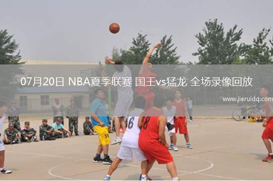 07月20日 NBA夏季聯(lián)賽 國王vs猛龍 全場(chǎng)錄像回放