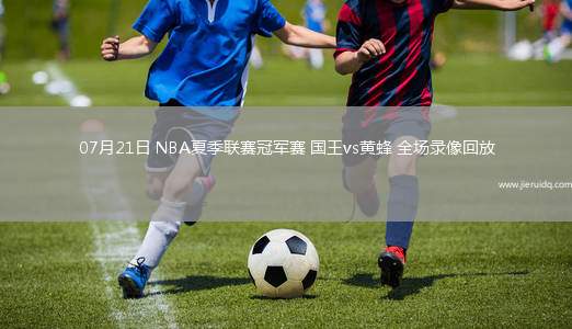 07月21日 NBA夏季聯(lián)賽冠軍賽 國王vs黃蜂 全場(chǎng)錄像回放