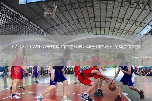 07月27日 WNBA常規(guī)賽 西雅圖風(fēng)暴vs華盛頓神秘人 全場錄像回放