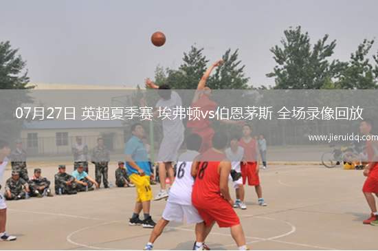 07月27日 英超夏季賽 埃弗頓vs伯恩茅斯 全場(chǎng)錄像回放