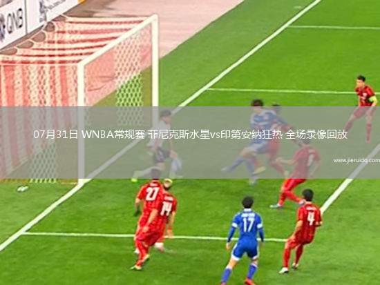 07月31日 WNBA常規(guī)賽 菲尼克斯水星vs印第安納狂熱 全場(chǎng)錄像回放