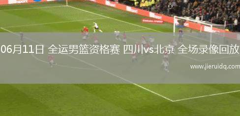 06月11日 全運(yùn)男籃資格賽 四川vs北京 全場(chǎng)錄像回放 06月11日 全運(yùn)男籃資格賽 四川vs北京 全場(chǎng)錄像回放