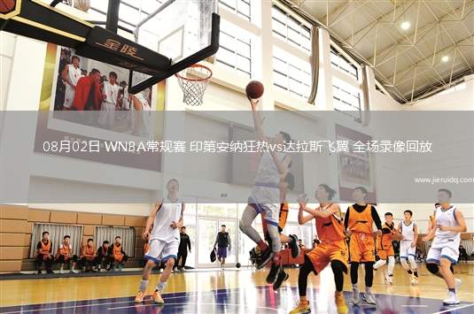 08月02日 WNBA常規(guī)賽 印第安納狂熱vs達(dá)拉斯飛翼 全場(chǎng)錄像回放