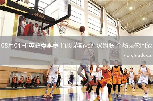 08月04日 英超夏季賽 伯恩茅斯vs西漢姆聯(lián) 全場(chǎng)錄像回放