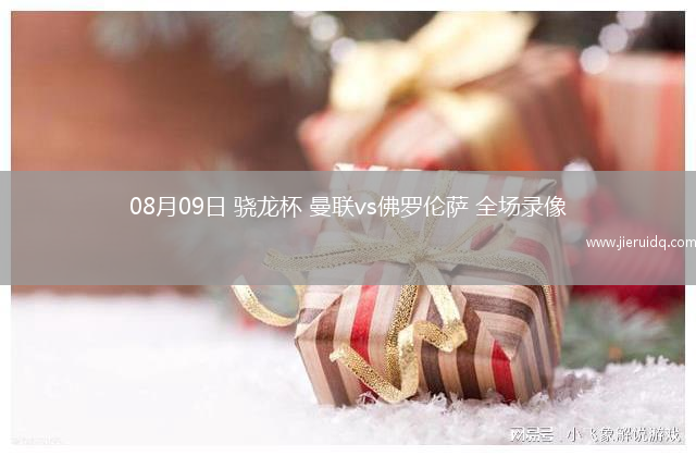 08月09日 驍龍杯 曼聯(lián)vs佛羅倫薩 全場錄像