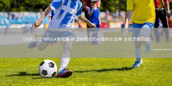 08月12日 WNBA常規(guī)賽 康涅狄格太陽vs金州女武神 全場錄像回放