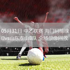 05月31日 中乙聯(lián)賽 海門珂締緣vs山東泰山B隊(duì) 全場(chǎng)錄像回放