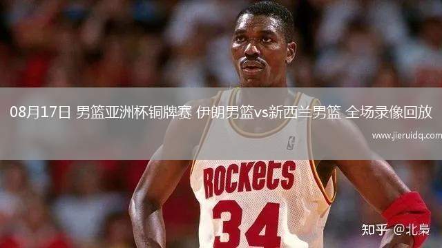 08月17日 男籃亞洲杯銅牌賽 伊朗男籃vs新西蘭男籃 全場(chǎng)錄像回放