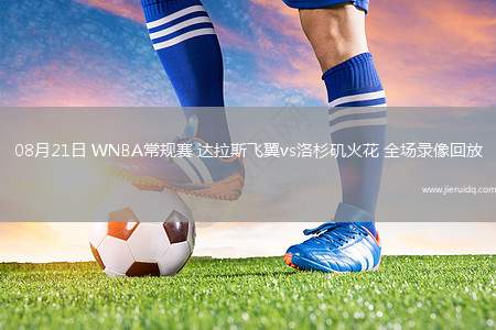 08月21日 WNBA常規(guī)賽 達(dá)拉斯飛翼vs洛杉磯火花 全場(chǎng)錄像回放