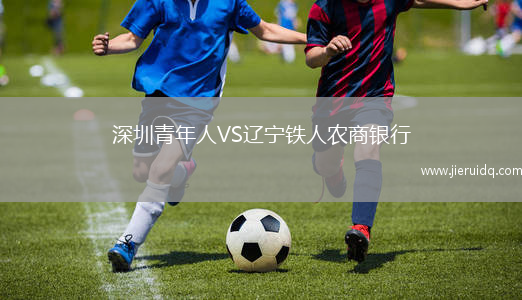 深圳青年人VS遼寧鐵人農(nóng)商銀行 深圳青年人VS遼寧鐵人農(nóng)商銀行